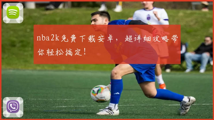 nba2k免费下载安卓，超详细攻略带你轻松搞定！