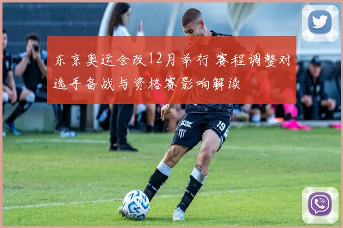 东京奥运会改12月举行 赛程调整对选手备战与资格赛影响解读