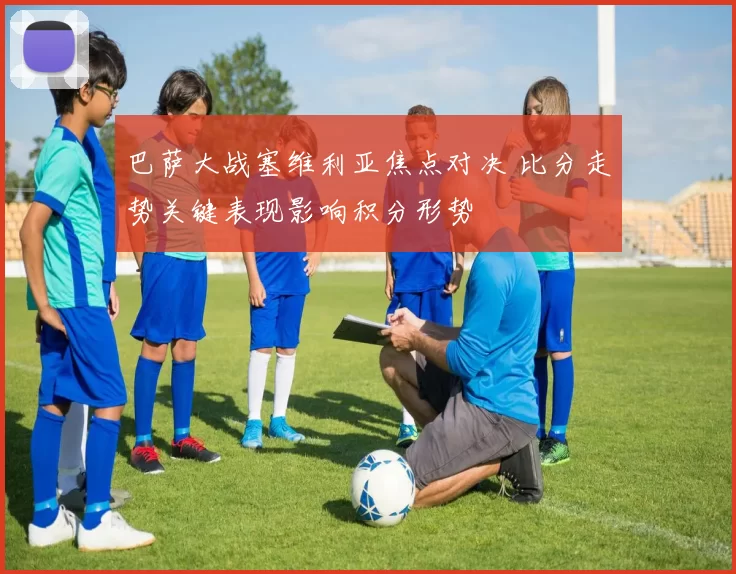 巴萨大战塞维利亚焦点对决 比分走势关键表现影响积分形势