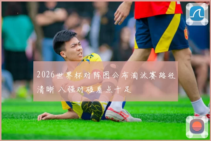 2026世界杯对阵图公布淘汰赛路径清晰 八强对碰看点十足