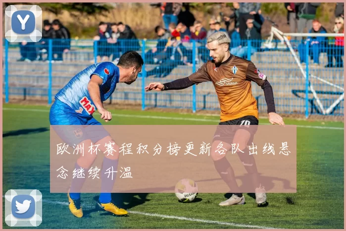 欧洲杯赛程积分榜更新各队出线悬念继续升温