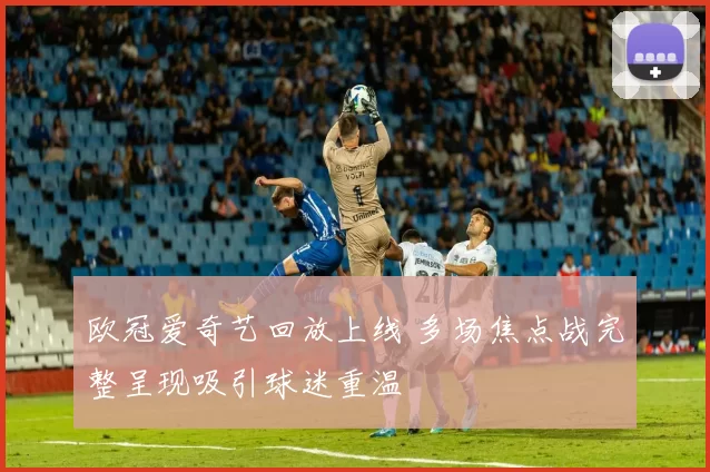 欧冠爱奇艺回放上线 多场焦点战完整呈现吸引球迷重温