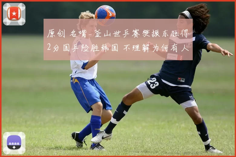 原创 名嘴_釜山世乒赛樊振东独得2分国乒险胜韩国 不理解为何有人容不下他