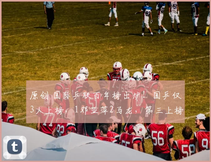 原创 国际乒联百年榜出炉！国乒仅3人上榜，1邓亚萍2马龙，第三上榜理由让所有人沉默