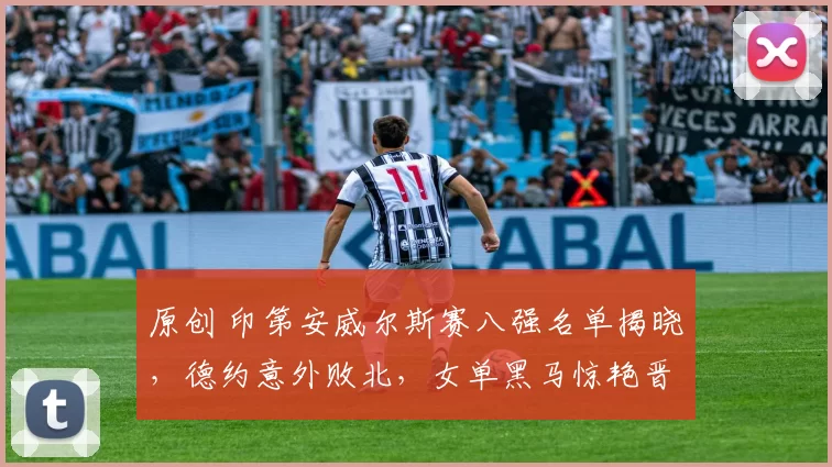 原创 印第安威尔斯赛八强名单揭晓，德约意外败北，女单黑马惊艳晋级