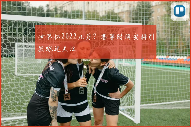 世界杯2022几月？赛事时间安排引发球迷关注