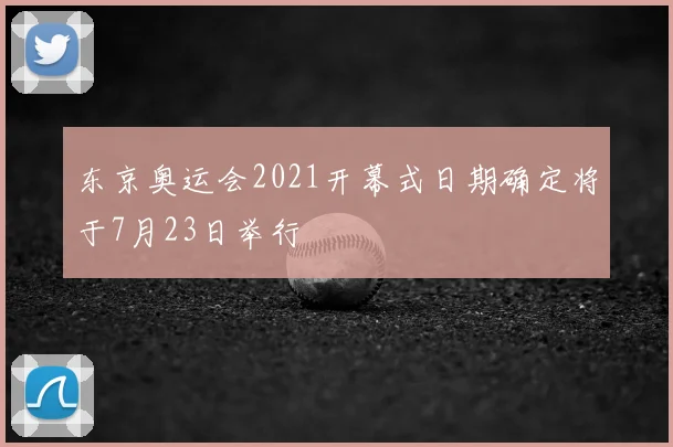 东京奥运会2021开幕式日期确定将于7月23日举行