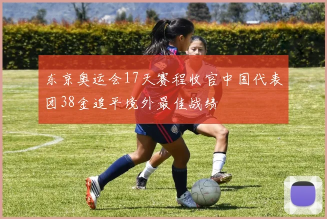 东京奥运会17天赛程收官中国代表团38金追平境外最佳战绩