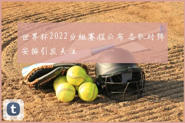 世界杯2022分组赛程公布 各队对阵安排引发关注