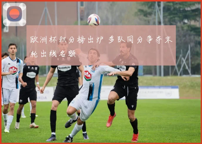 欧洲杯积分榜出炉 多队同分争夺末轮出线名额
