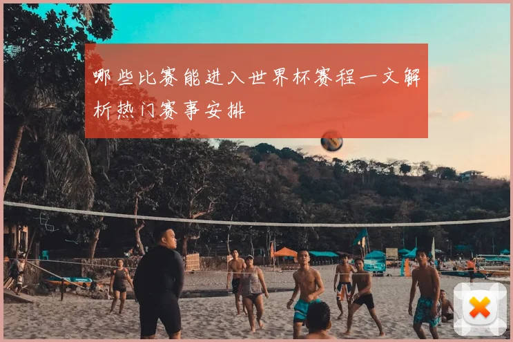 哪些比赛能进入世界杯赛程一文解析热门赛事安排