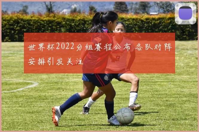 世界杯2022分组赛程公布 各队对阵安排引发关注