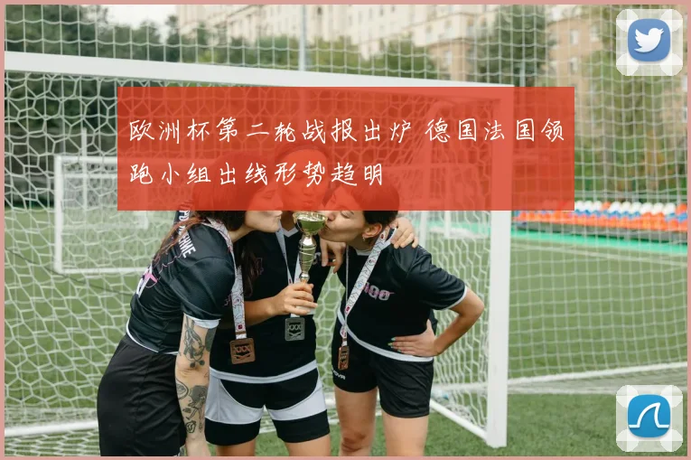 欧洲杯第二轮战报出炉 德国法国领跑小组出线形势趋明