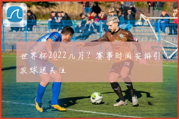 世界杯2022几月？赛事时间安排引发球迷关注