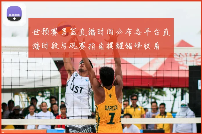 世预赛男篮直播时间公布各平台直播时段与观赛指南提醒错峰收看