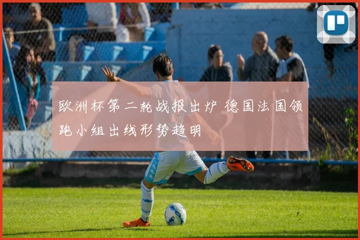 欧洲杯第二轮战报出炉 德国法国领跑小组出线形势趋明