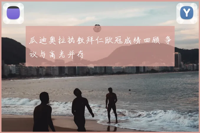 瓜迪奥拉执教拜仁欧冠成绩回顾 争议与高光并存