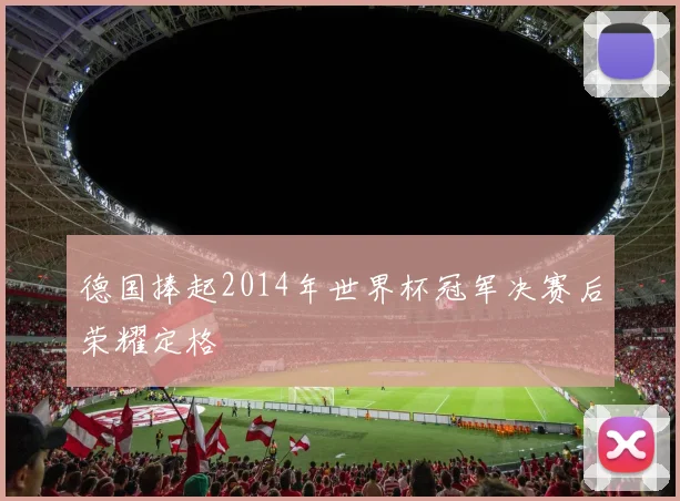 德国捧起2014年世界杯冠军决赛后荣耀定格