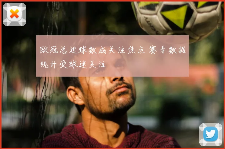 欧冠总进球数成关注焦点 赛季数据统计受球迷关注