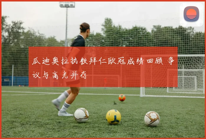 瓜迪奥拉执教拜仁欧冠成绩回顾 争议与高光并存