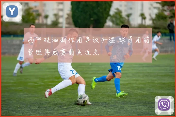 西甲硅油副作用争议升温 球员用药管理再成赛前关注点